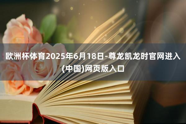 欧洲杯体育2025年6月18日-尊龙凯龙时官网进入(中国)网页版入口