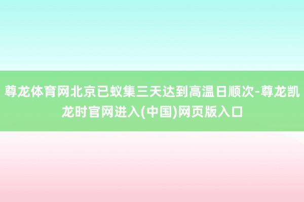 尊龙体育网北京已蚁集三天达到高温日顺次-尊龙凯龙时官网进入(中国)网页版入口