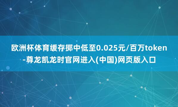 欧洲杯体育缓存掷中低至0.025元/百万token-尊龙凯龙时官网进入(中国)网页版入口