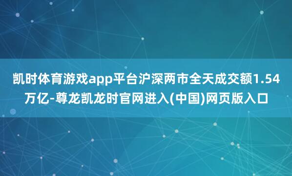 凯时体育游戏app平台沪深两市全天成交额1.54万亿-尊龙凯龙时官网进入(中国)网页版入口