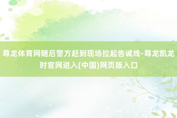 尊龙体育网随后警方赶到现场拉起告诫线-尊龙凯龙时官网进入(中国)网页版入口