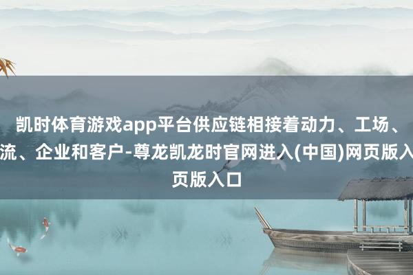 凯时体育游戏app平台供应链相接着动力、工场、物流、企业和客户-尊龙凯龙时官网进入(中国)网页版入口