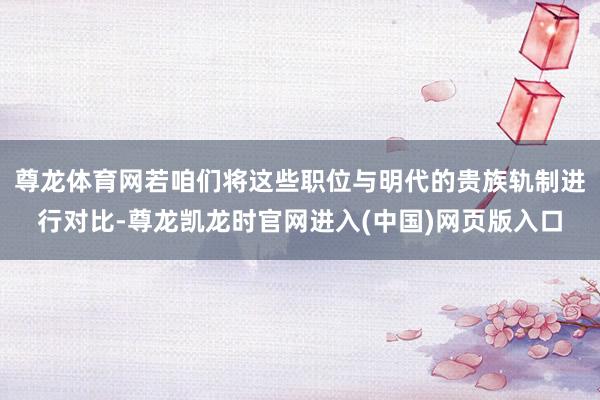 尊龙体育网若咱们将这些职位与明代的贵族轨制进行对比-尊龙凯龙时官网进入(中国)网页版入口