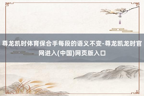 尊龙凯时体育保合手每段的语义不变-尊龙凯龙时官网进入(中国)网页版入口