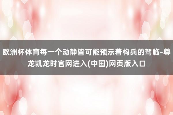 欧洲杯体育每一个动静皆可能预示着构兵的驾临-尊龙凯龙时官网进入(中国)网页版入口