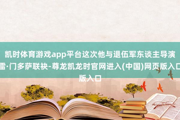 凯时体育游戏app平台这次他与退伍军东谈主导演雷·门多萨联袂-尊龙凯龙时官网进入(中国)网页版入口