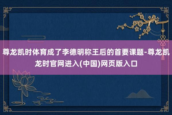 尊龙凯时体育成了李德明称王后的首要课题-尊龙凯龙时官网进入(中国)网页版入口
