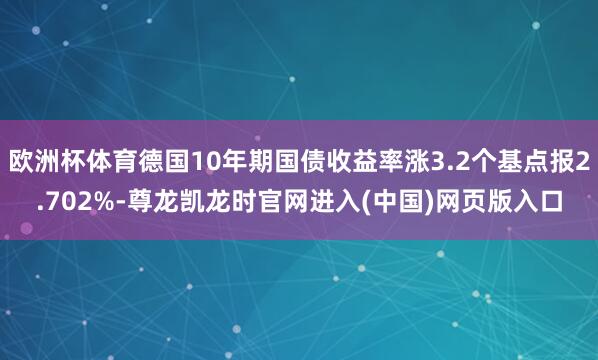 欧洲杯体育德国10年期国债收益率涨3.2个基点报2.702%-尊龙凯龙时官网进入(中国)网页版入口