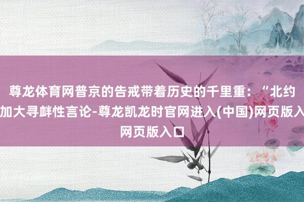 尊龙体育网普京的告戒带着历史的千里重：“北约正加大寻衅性言论-尊龙凯龙时官网进入(中国)网页版入口
