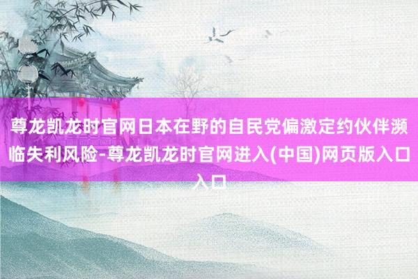 尊龙凯龙时官网日本在野的自民党偏激定约伙伴濒临失利风险-尊龙凯龙时官网进入(中国)网页版入口
