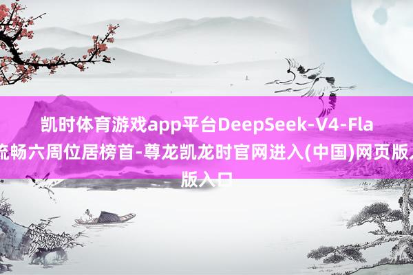 凯时体育游戏app平台DeepSeek-V4-Flash流畅六周位居榜首-尊龙凯龙时官网进入(中国)网页版入口