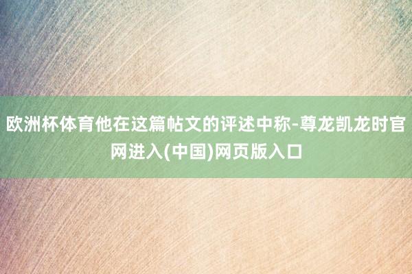 欧洲杯体育他在这篇帖文的评述中称-尊龙凯龙时官网进入(中国)网页版入口