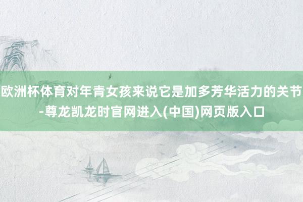 欧洲杯体育对年青女孩来说它是加多芳华活力的关节-尊龙凯龙时官网进入(中国)网页版入口