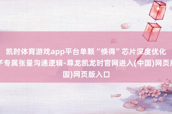 凯时体育游戏app平台单颗“倏得”芯片深度优化大模子专属张量沟通逻辑-尊龙凯龙时官网进入(中国)网页版入口