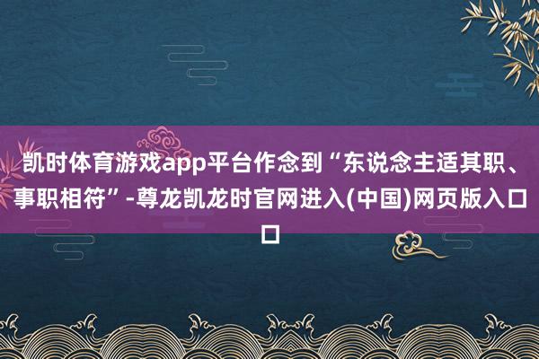凯时体育游戏app平台作念到“东说念主适其职、事职相符”-尊龙凯龙时官网进入(中国)网页版入口