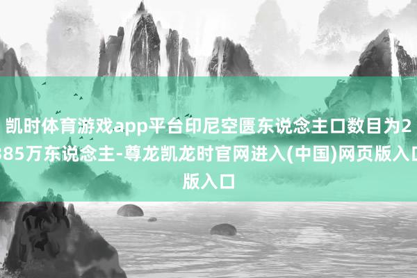 凯时体育游戏app平台印尼空匮东说念主口数目为2385万东说念主-尊龙凯龙时官网进入(中国)网页版入口