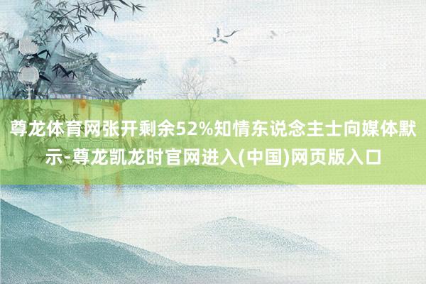尊龙体育网张开剩余52%知情东说念主士向媒体默示-尊龙凯龙时官网进入(中国)网页版入口