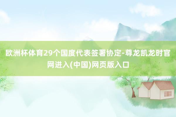 欧洲杯体育29个国度代表签署协定-尊龙凯龙时官网进入(中国)网页版入口