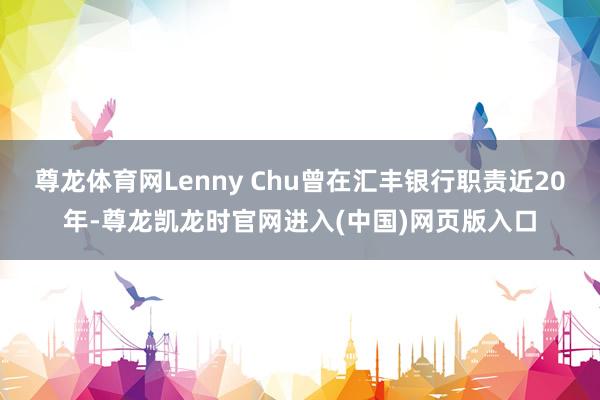 尊龙体育网Lenny Chu曾在汇丰银行职责近20年-尊龙凯龙时官网进入(中国)网页版入口