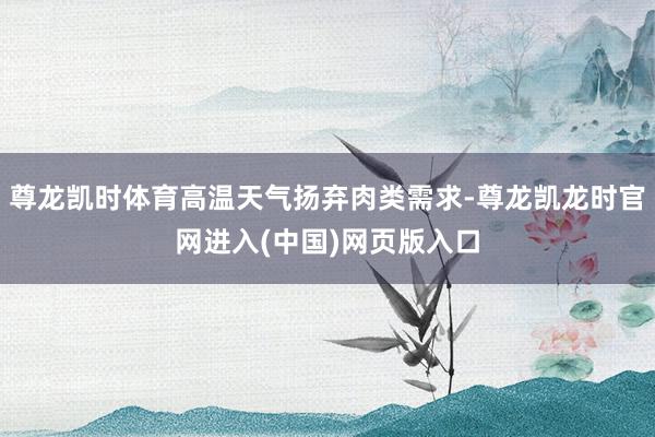尊龙凯时体育高温天气扬弃肉类需求-尊龙凯龙时官网进入(中国)网页版入口