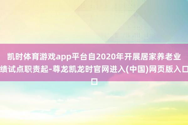 凯时体育游戏app平台自2020年开展居家养老业绩试点职责起-尊龙凯龙时官网进入(中国)网页版入口