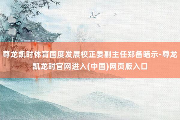 尊龙凯时体育国度发展校正委副主任郑备暗示-尊龙凯龙时官网进入(中国)网页版入口