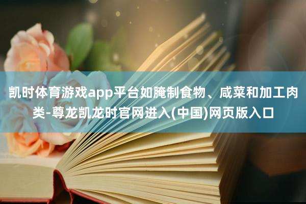 凯时体育游戏app平台如腌制食物、咸菜和加工肉类-尊龙凯龙时官网进入(中国)网页版入口