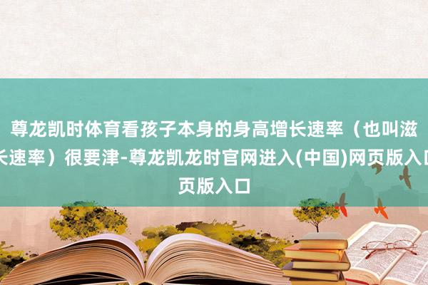 尊龙凯时体育看孩子本身的身高增长速率(也叫滋长速率)很要津-尊龙凯龙时官网进入(中国)网页版入口