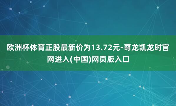 欧洲杯体育正股最新价为13.72元-尊龙凯龙时官网进入(中国)网页版入口