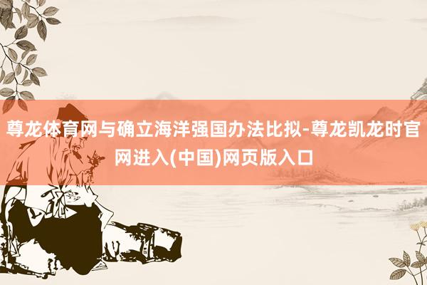 尊龙体育网与确立海洋强国办法比拟-尊龙凯龙时官网进入(中国)网页版入口