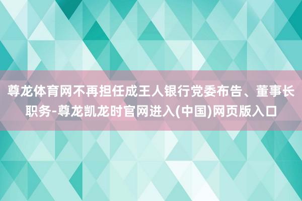 尊龙体育网不再担任成王人银行党委布告、董事长职务-尊龙凯龙时官网进入(中国)网页版入口