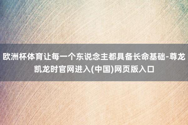 欧洲杯体育让每一个东说念主都具备长命基础-尊龙凯龙时官网进入(中国)网页版入口