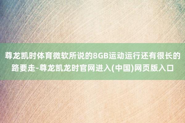 尊龙凯时体育微软所说的8GB运动运行还有很长的路要走-尊龙凯龙时官网进入(中国)网页版入口