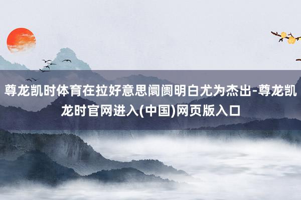 尊龙凯时体育在拉好意思阛阓明白尤为杰出-尊龙凯龙时官网进入(中国)网页版入口