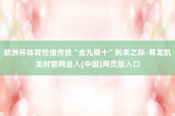 欧洲杯体育恰值传统“金九银十”到来之际-尊龙凯龙时官网进入(中国)网页版入口