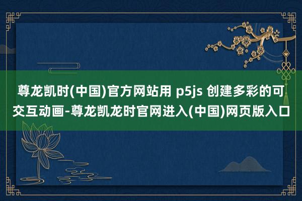 尊龙凯时(中国)官方网站用 p5js 创建多彩的可交互动画-尊龙凯龙时官网进入(中国)网页版入口