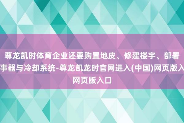 尊龙凯时体育企业还要购置地皮、修建楼宇、部署管事器与冷却系统-尊龙凯龙时官网进入(中国)网页版入口
