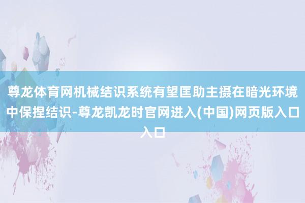 尊龙体育网机械结识系统有望匡助主摄在暗光环境中保捏结识-尊龙凯龙时官网进入(中国)网页版入口