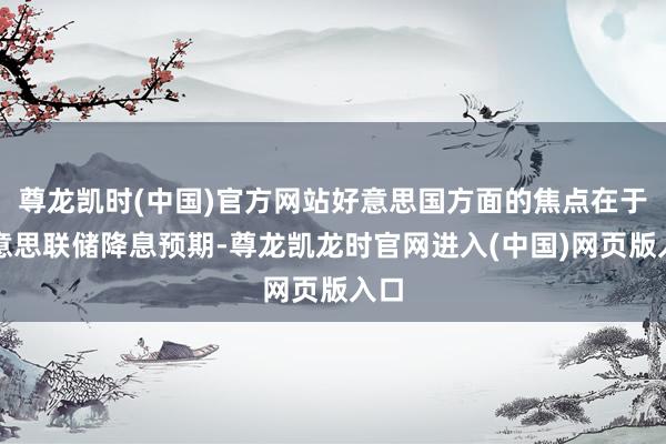 尊龙凯时(中国)官方网站好意思国方面的焦点在于好意思联储降息预期-尊龙凯龙时官网进入(中国)网页版入口
