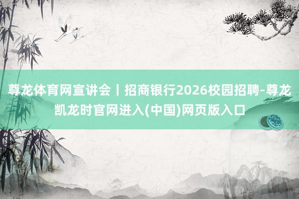 尊龙体育网宣讲会丨招商银行2026校园招聘-尊龙凯龙时官网进入(中国)网页版入口