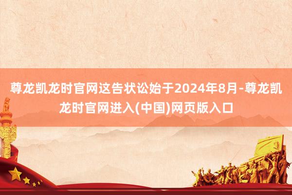 尊龙凯龙时官网这告状讼始于2024年8月-尊龙凯龙时官网进入(中国)网页版入口
