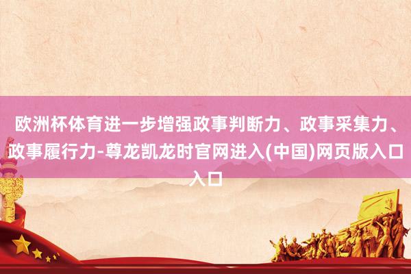 欧洲杯体育进一步增强政事判断力、政事采集力、政事履行力-尊龙凯龙时官网进入(中国)网页版入口