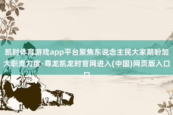 凯时体育游戏app平台聚焦东说念主民大家期盼加大职责力度-尊龙凯龙时官网进入(中国)网页版入口