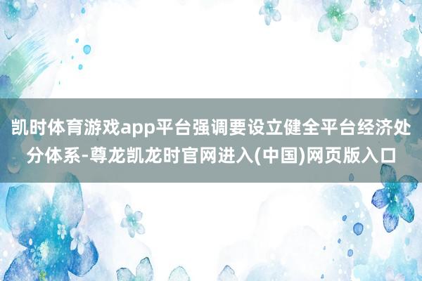 凯时体育游戏app平台强调要设立健全平台经济处分体系-尊龙凯龙时官网进入(中国)网页版入口