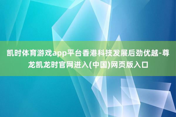 凯时体育游戏app平台香港科技发展后劲优越-尊龙凯龙时官网进入(中国)网页版入口
