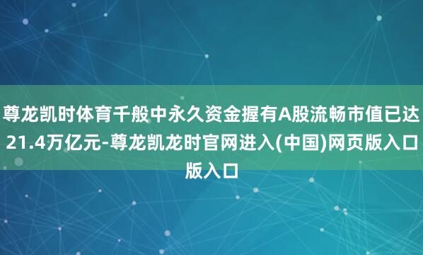 尊龙凯时体育千般中永久资金握有A股流畅市值已达21.4万亿元-尊龙凯龙时官网进入(中国)网页版入口
