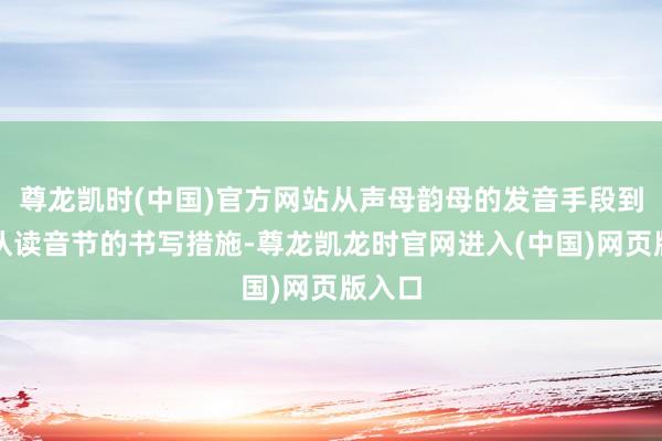 尊龙凯时(中国)官方网站从声母韵母的发音手段到举座认读音节的书写措施-尊龙凯龙时官网进入(中国)网页版入口
