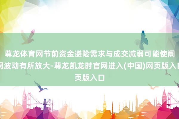 尊龙体育网节前资金避险需求与成交减弱可能使阛阓波动有所放大-尊龙凯龙时官网进入(中国)网页版入口