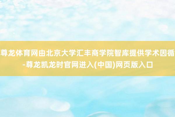尊龙体育网由北京大学汇丰商学院智库提供学术因循-尊龙凯龙时官网进入(中国)网页版入口