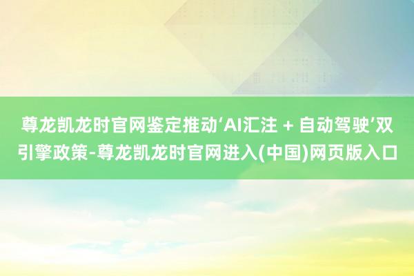 尊龙凯龙时官网鉴定推动‘AI汇注 + 自动驾驶’双引擎政策-尊龙凯龙时官网进入(中国)网页版入口